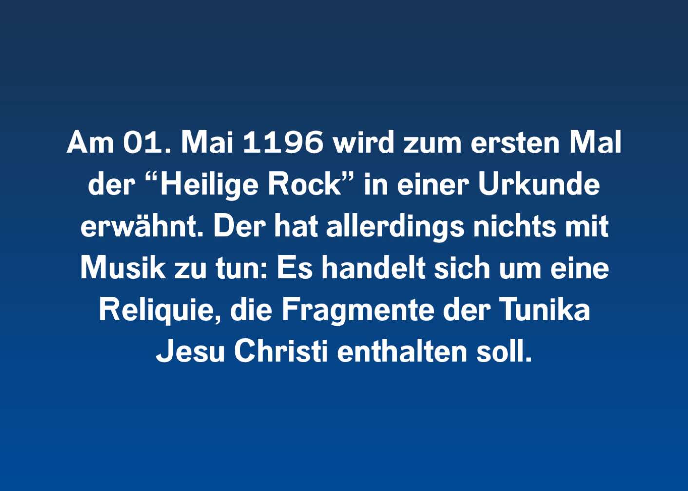 Am 01. Mai 1196 wird zum ersten Mal der „Heilige Rock“ in einer Urkunde erwähnt. Der hat allerdings nichts mit Musik zu tun: Es handelt sich um eine Reliquie, die Fragmente der Tunika Jesu Christi enthalten soll.