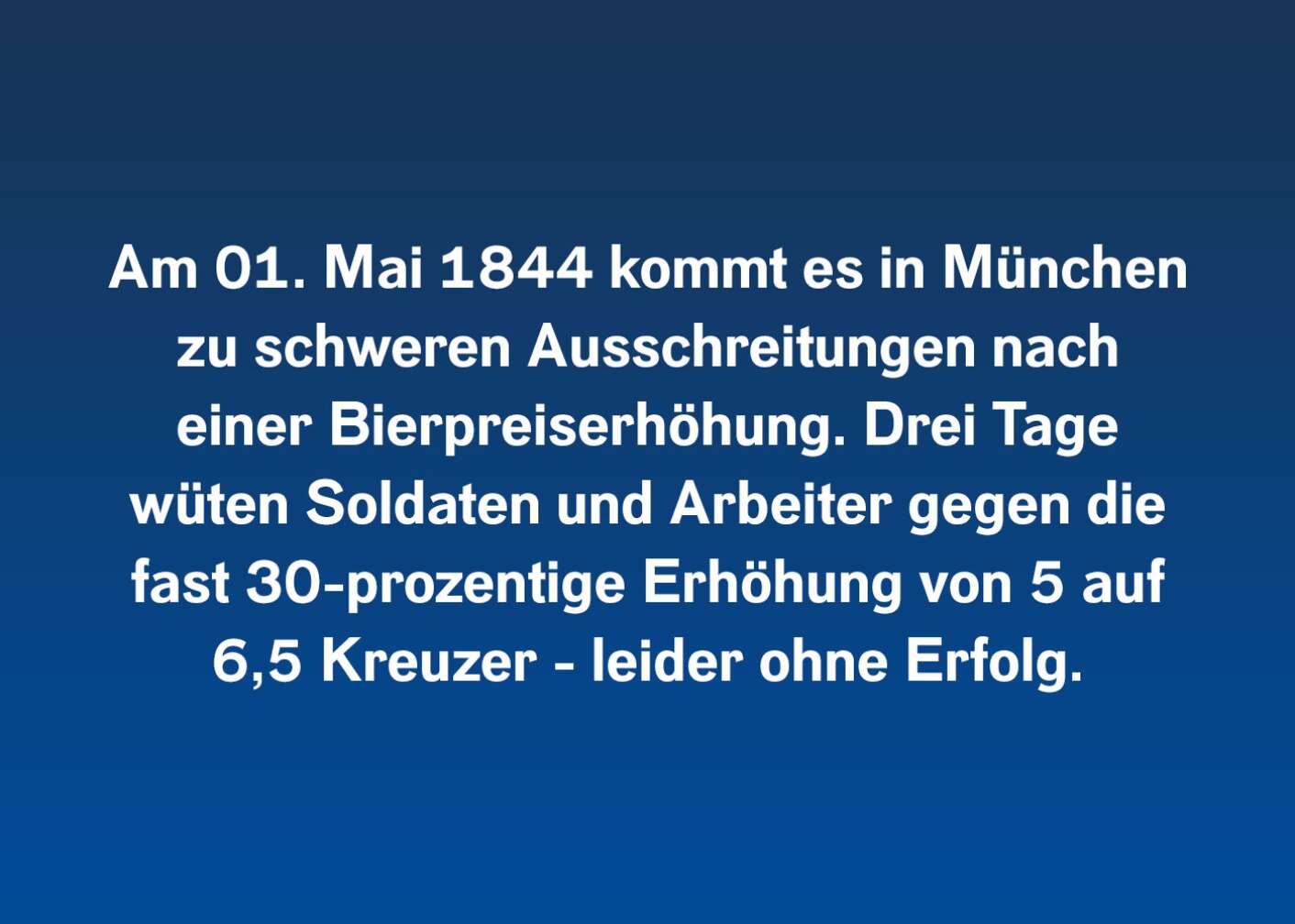 Am 01. Mai 1844 kommt es in München zu schweren Ausschreitungen nach einer Bierpreiserhöhung. Drei Tage wüten Soldaten und Arbeiter gegen die fast 30-prozentige Erhöhung von 5 auf 6,5 Kreuzer – leider ohne Erfolg.