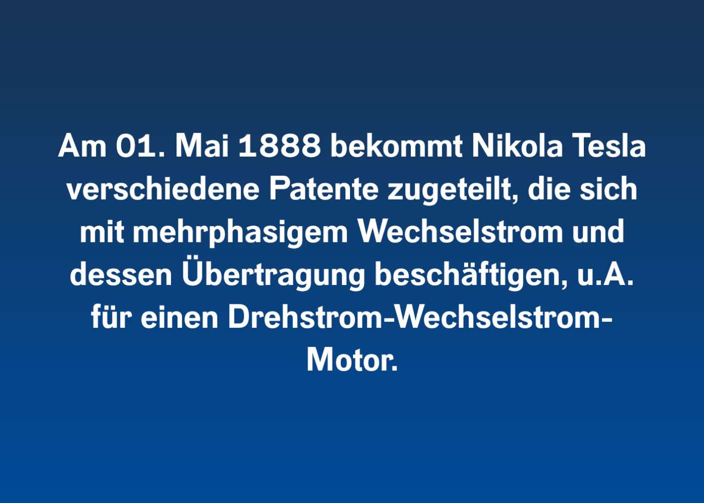Am 01. Mai 1888 bekommt Nikola Tesla verschiedene Patente zugeteilt, die sich mit mehrphasigem Wechselstrom und dessen Übertragung beschäftigen, u. A. für einen Drehstrom-Wechselstrom Motor.