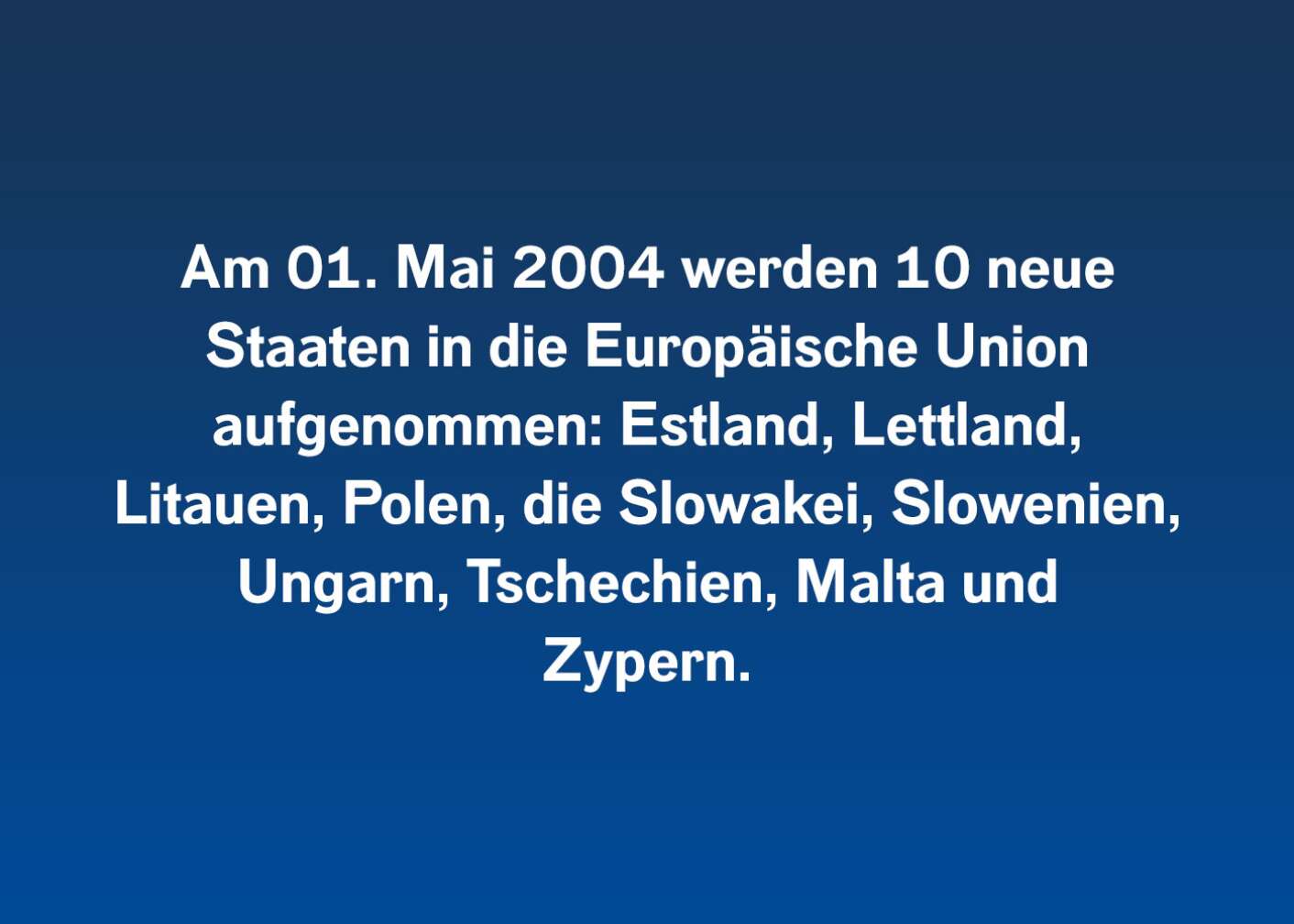 Am 01. Mai 2004 werden 10 neue Staaten in die Europäische Union aufgenommen: Estland, Lettland, Litauen, Polen, die Slowakei, Slowenien, Ungarn, Tschechien, Malta und Zypern.