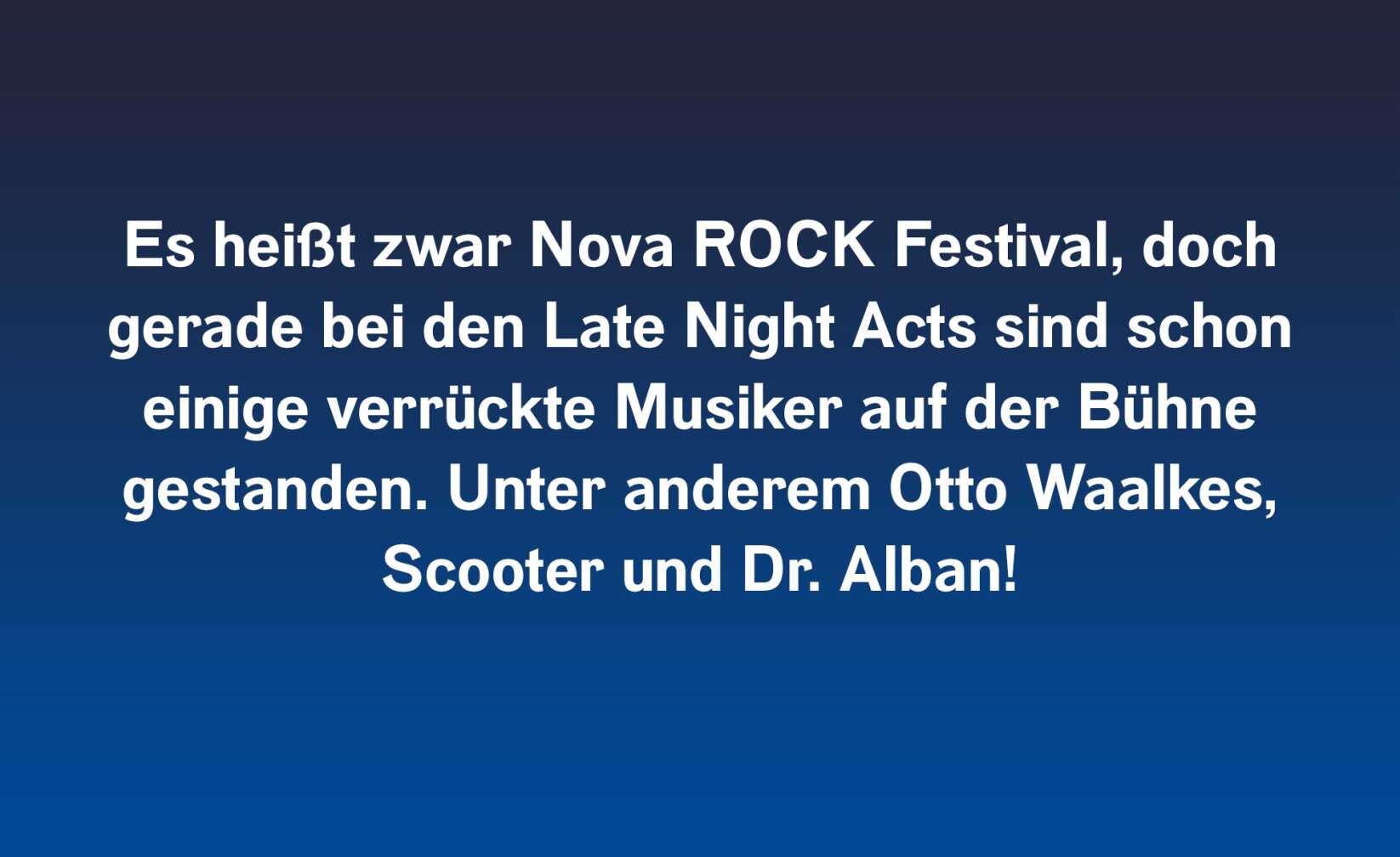 Es heißt zwar Nova ROCK Festival, doch gerade bei den Late Night Acts sind schon einige verrückte Musiker auf der Bühne gestanden. Unter anderem Otto Waalkes, Scooter und Dr. Alban!