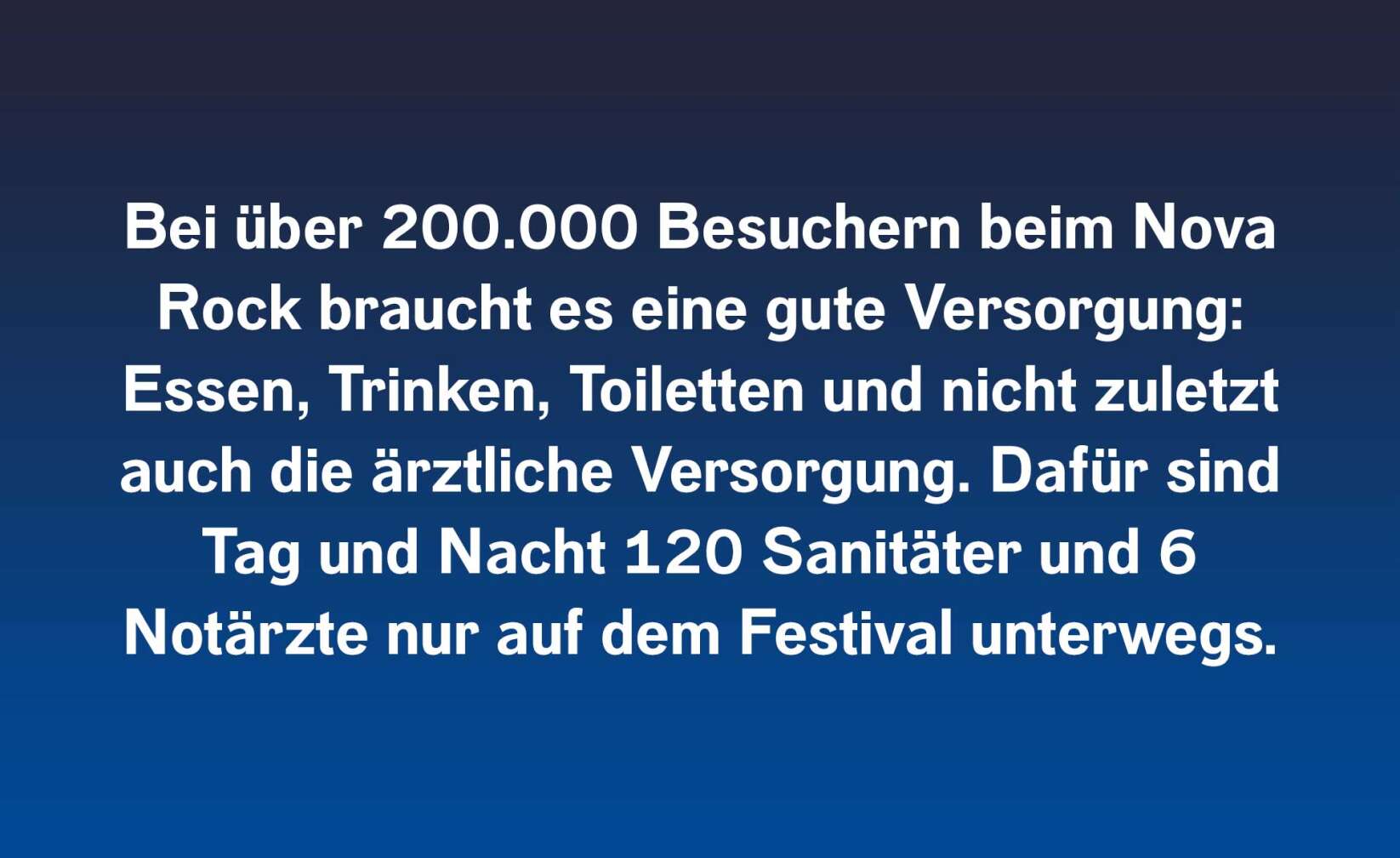 Bei über 200.000 Besuchern beim Nova Rock braucht es eine gute Versorgung: Essen, Trinken, Toiletten und nicht zuletzt auch die ärztliche Versorgung. Dafür sind Tag und Nacht 120 Sanitäter und 6 Notärzte nur auf dem Festival unterwegs.