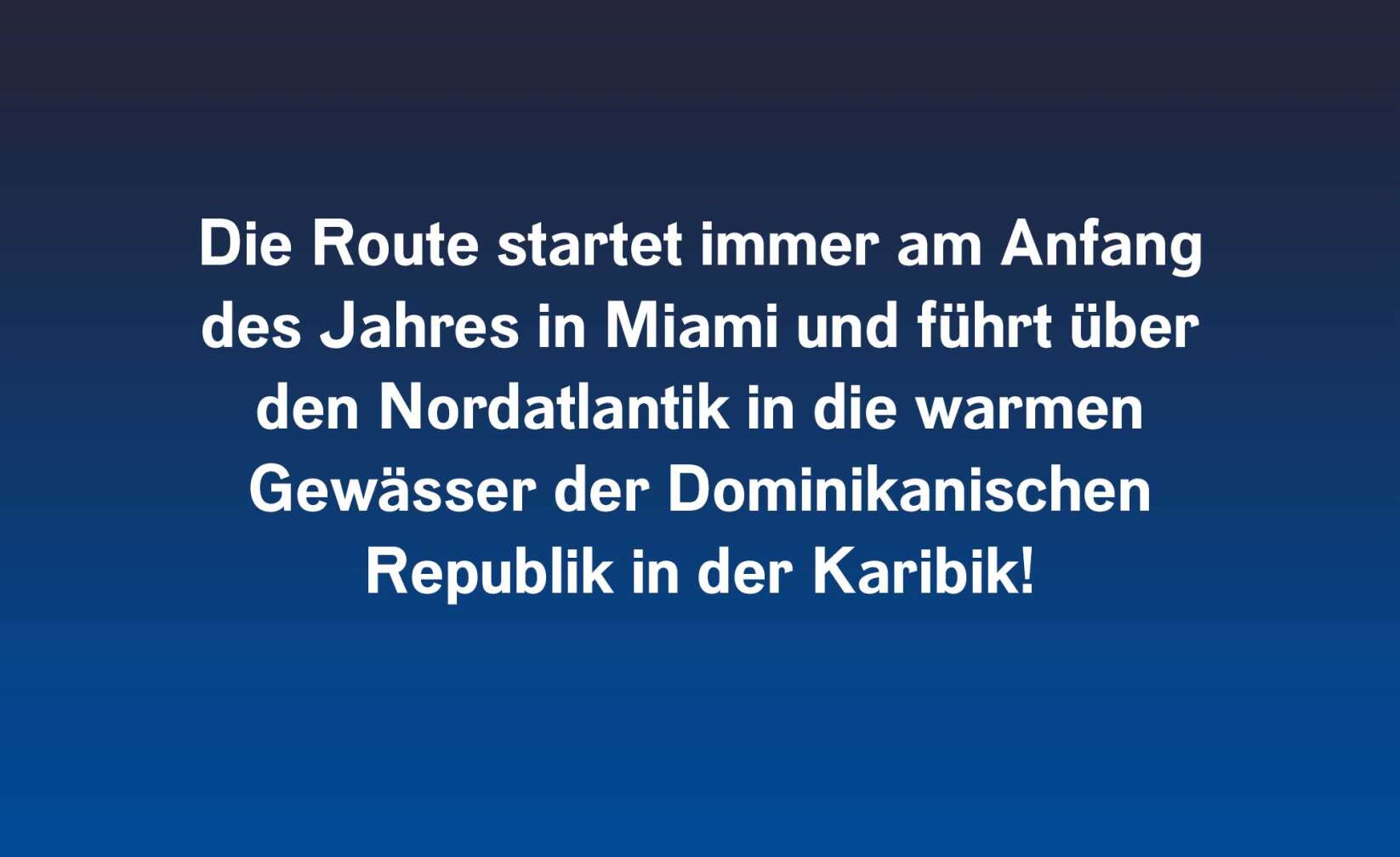 Die Route startet immer am Anfang des Jahres in Miami und führt über den Nordatlantik in die warmen Gewässer der Dominikanischen Republik in der Karibik!