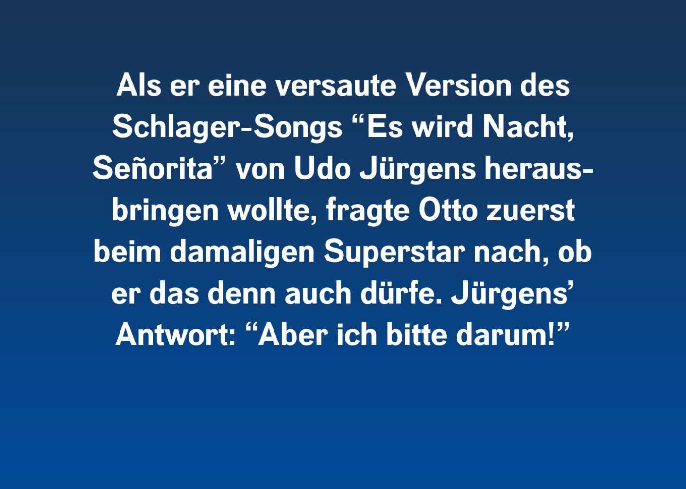 Als er eine versaute Version des Schlager-Songs "Es wird Nacht, Senorita" von Udo Jürgens herausbringen wollte, fragte Otto zuerst beim damaligen Superstar nach, ob er das denn auch dürfe. Jürgens' Antwort: "Aber ich bitte darum!"