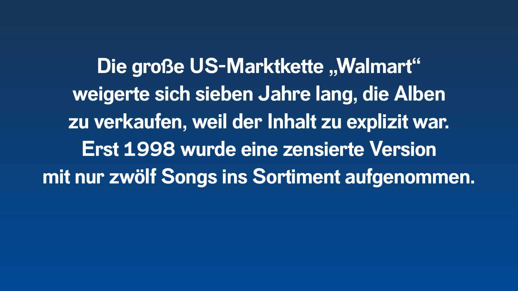 Die US-Marktkette Walmart weigerte sich sieben Jahre lang, die Alben zu verkaufen. Erst 1998 wurde eine zensierte Version ins Sortiment aufgenommen.
