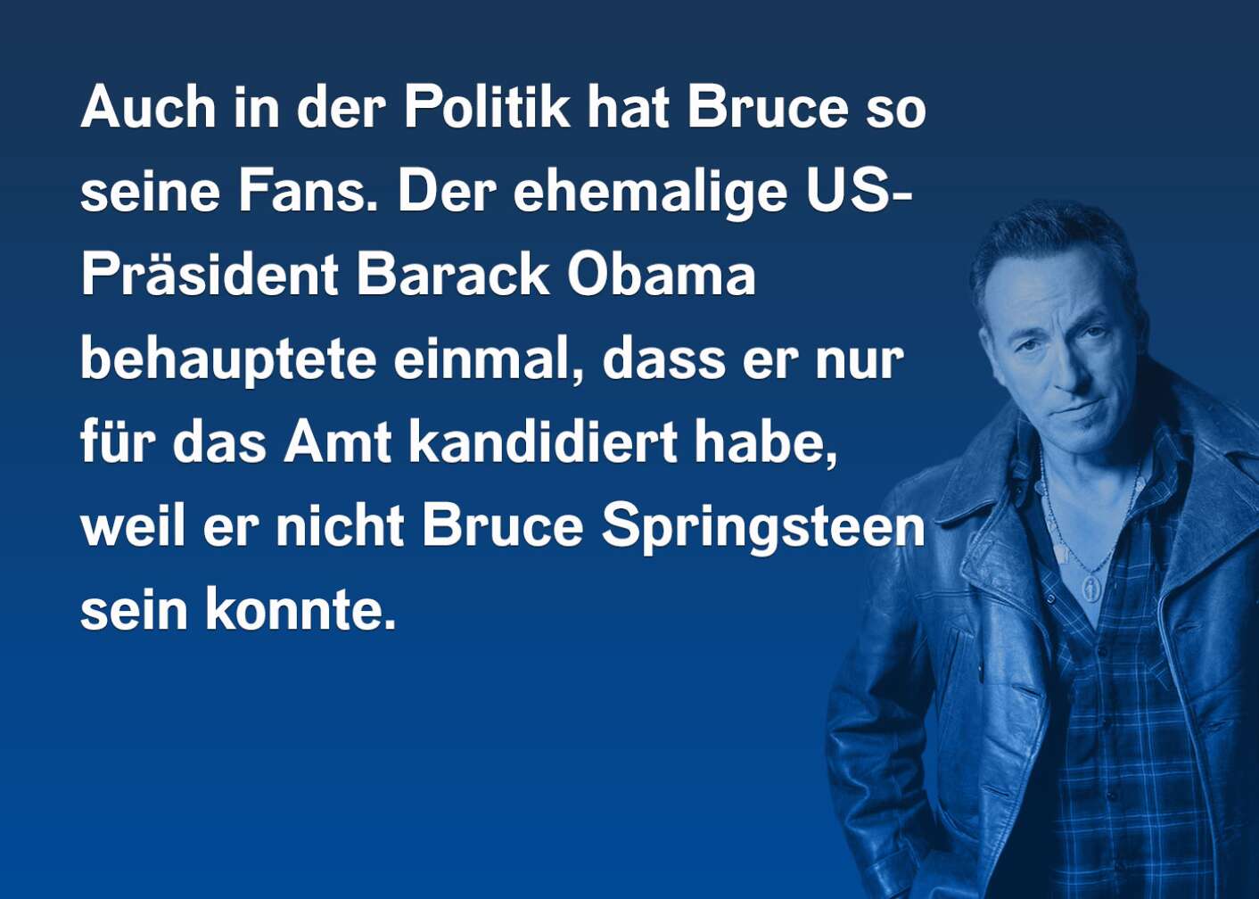 Auch in der Politik hat Bruce so seine Fans. Der ehemalige US-Präsident Barack Obama behauptete einmal, dass er nur für das Amt kandidiert habe, weil er nicht Bruce Springsteen sein konnte.