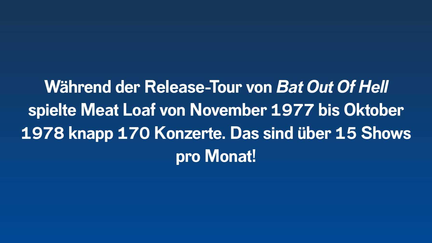 Während der Release-Tour von Bat Out Of Hell spielte Meat Loaf von November 1977 bis Oktober 1978 knapp 170 Konzerte. Das sind über 15 Shows pro Monat!