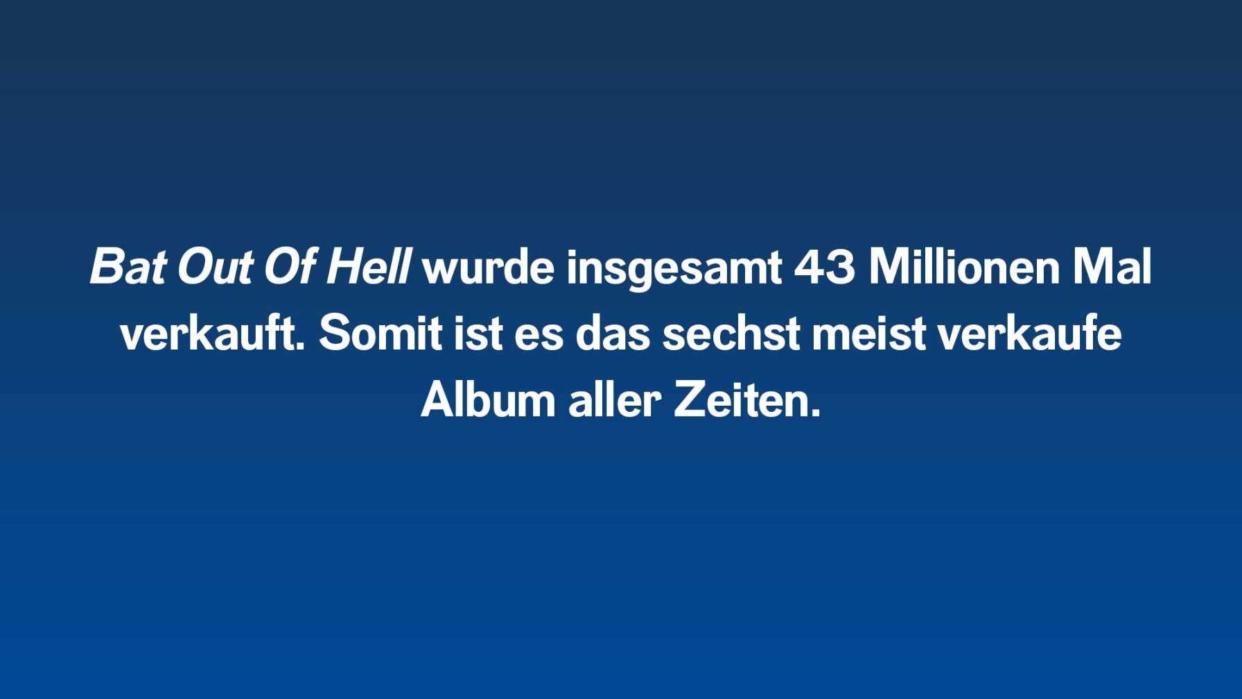 Bat Out Of Hell wurde insgesamt 43 Millionen Mal verkauft. Somit ist es das sechst meist verkaufe Album aller Zeiten.
