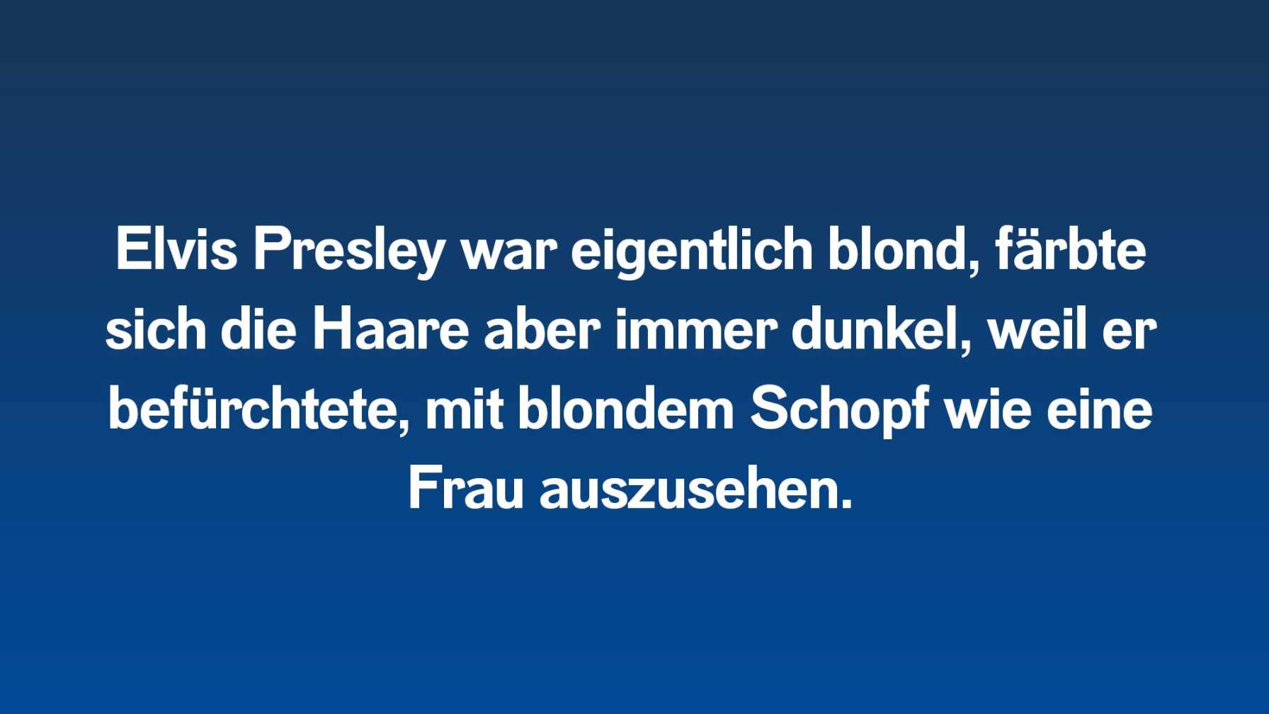 Elvis Presley war eigentlich blond, färbte sich die Haare aber immer dunkel, weil er befürchtete, mit blondem Schopf wie eine Frau auszusehen.