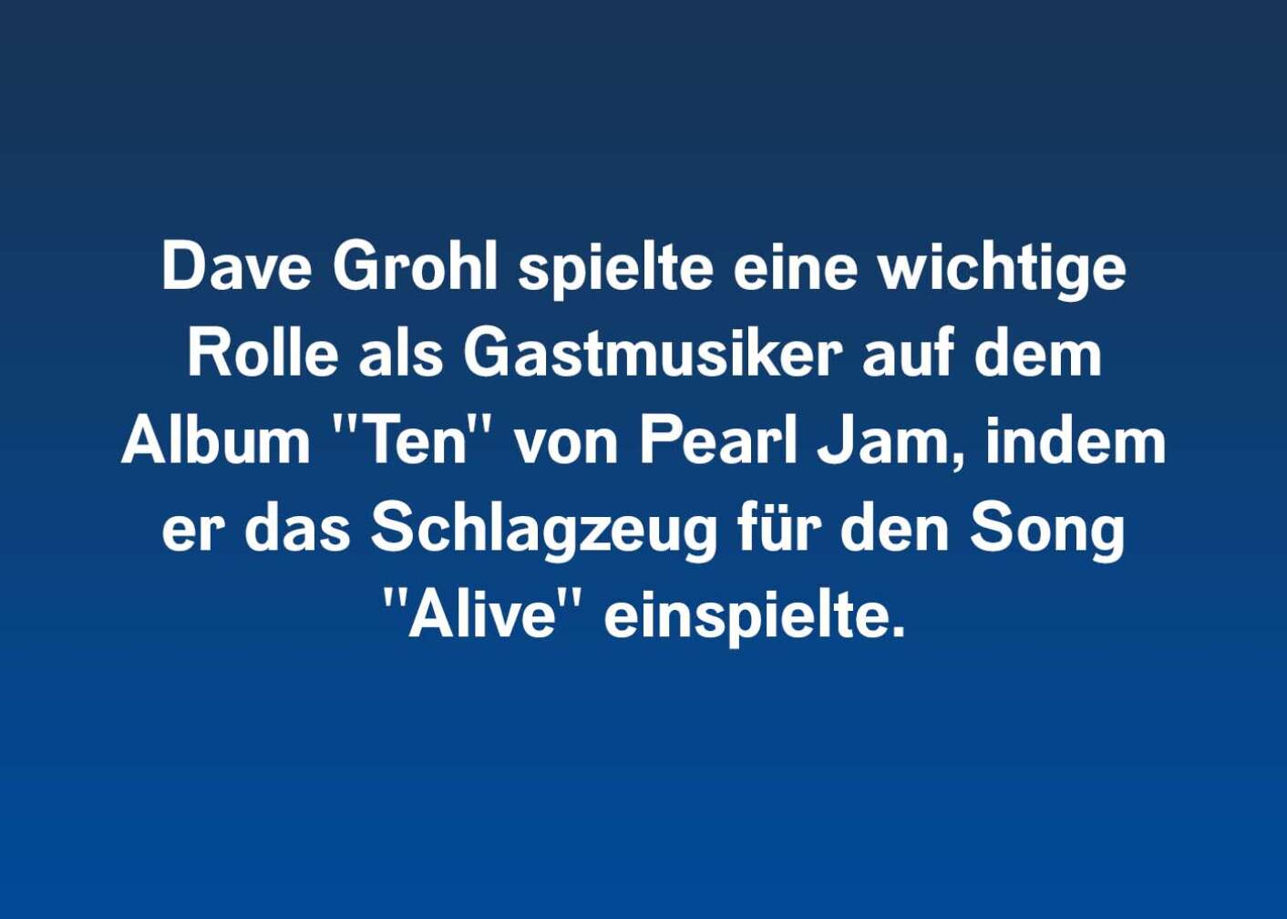 Dave Grohl spielte eine wichtige Rolle als Gastmusiker auf dem Album "Ten" von Pearl Jam, indem er das Schlagzeug für den Song "Alive" einspielte.