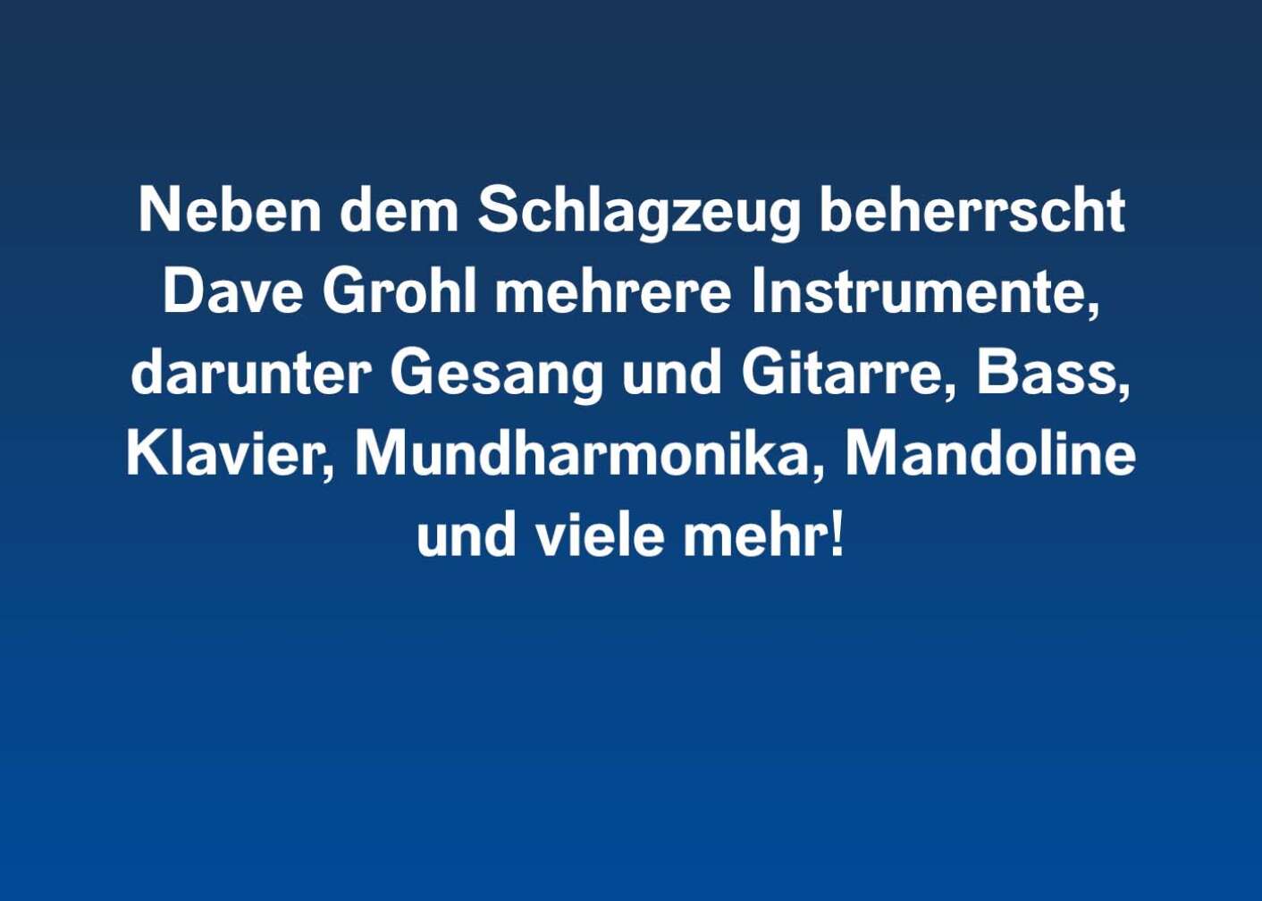 Neben dem Schlagzeug beherrscht Dave Grohl mehrere Instrumente, darunter Gesang und Gitarre, Bass, Klavier, Mundharmonika, Mandoline und viele mehr!