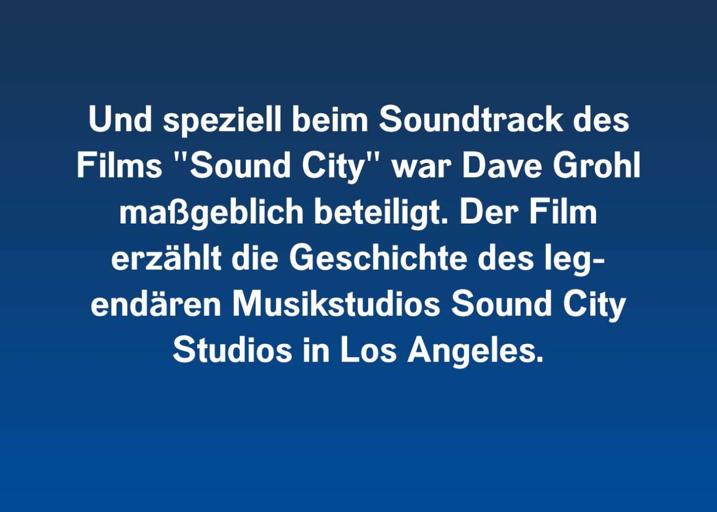 Und speziell beim Soundtrack des Films "Sound City" war Dave Grohl maßgeblich beteiligt. Der Film erzählt die Geschichte des legendären Musikstudios Sound City Studios in Los Angeles.